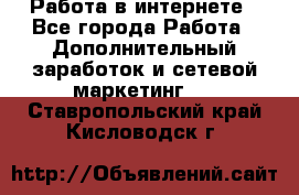   Работа в интернете - Все города Работа » Дополнительный заработок и сетевой маркетинг   . Ставропольский край,Кисловодск г.